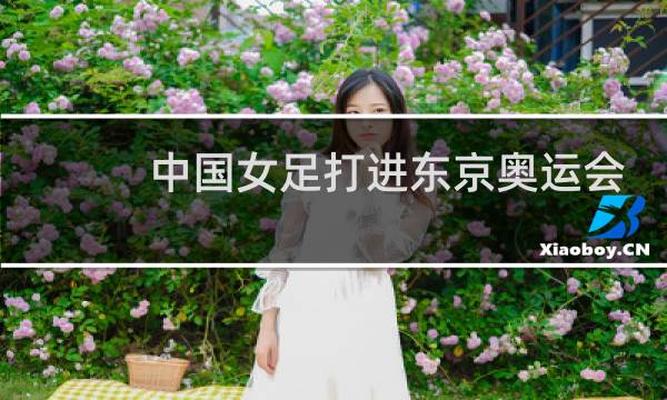 中国女足打进东京奥运会了吗图片