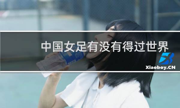 中国女足有没有得过世界杯冠军图片