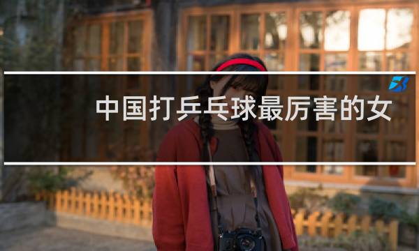 中国打乒乓球最厉害的女生是谁图片