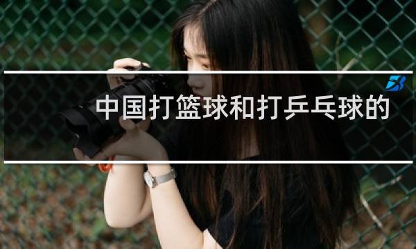 中国打篮球和打乒乓球的哪个多图片