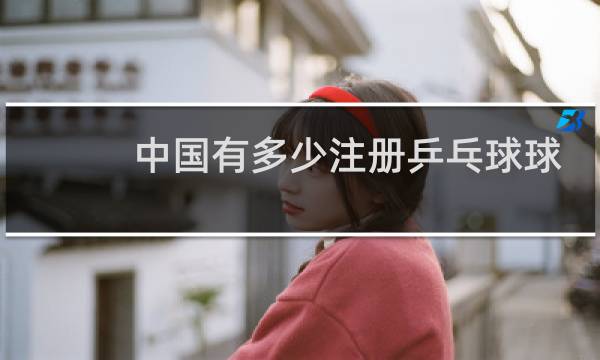 中国有多少注册乒乓球球员图片