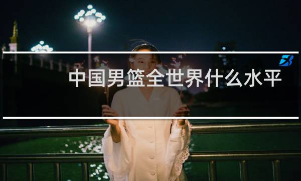 中国男篮全世界什么水平图片