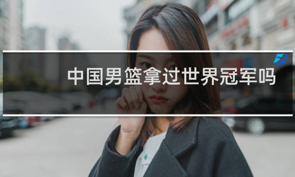 中国男篮拿过世界冠军吗图片