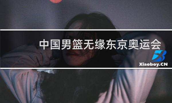 中国男篮无缘东京奥运会了吗图片