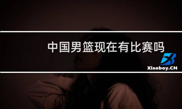 中国男篮现在有比赛吗图片