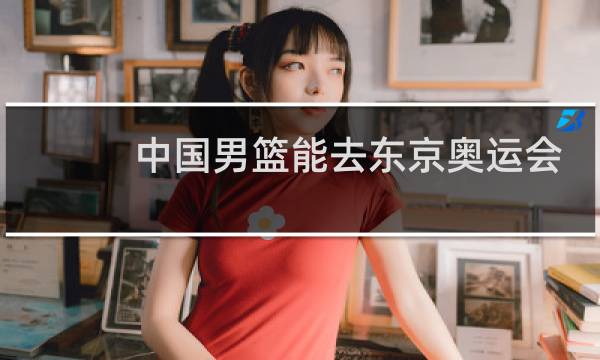 中国男篮能去东京奥运会吗图片
