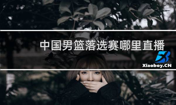 中国男篮落选赛哪里直播图片