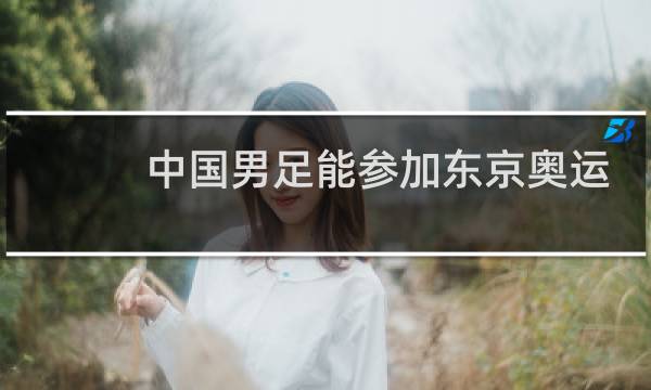 中国男足能参加东京奥运会吗图片