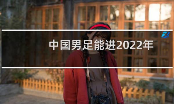 中国男足能进2022年男足世界杯吗图片
