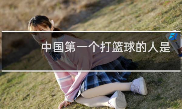 中国第一个打篮球的人是谁图片