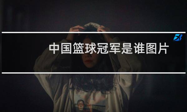 中国篮球冠军是谁图片图片