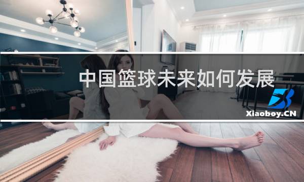 中国篮球未来如何发展图片
