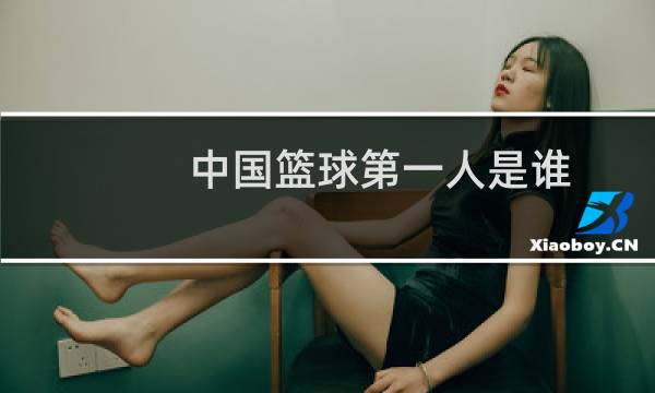 中国篮球第一人是谁图片