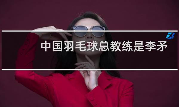 中国羽毛球总教练是李矛么图片