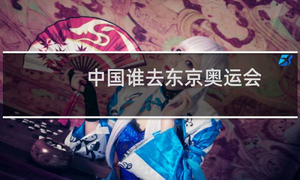 中国谁去东京奥运会图片