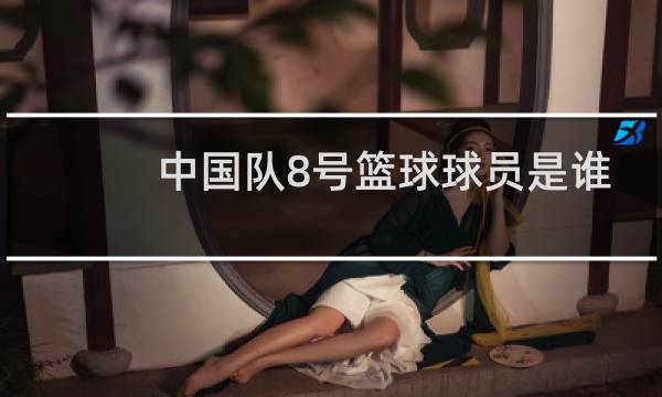 中国队8号篮球球员是谁图片