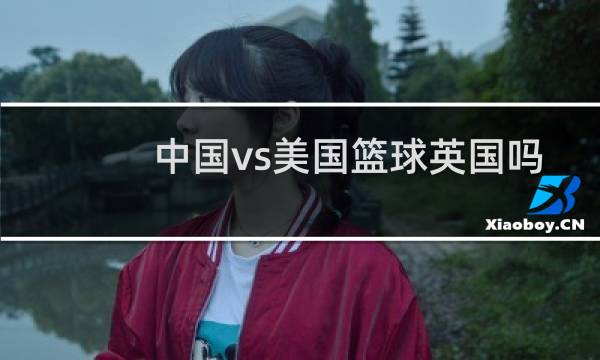 中国vs美国篮球英国吗图片
