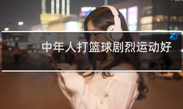 中年人打篮球剧烈运动好吗图片