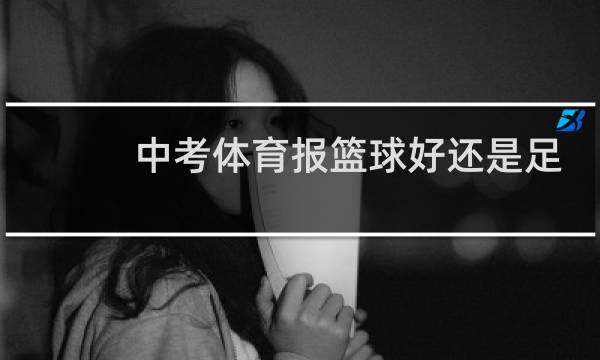 中考体育报篮球好还是足球好图片