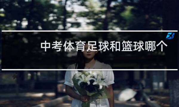 中考体育足球和篮球哪个更容易拿分图片