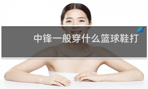 中锋一般穿什么篮球鞋打图片