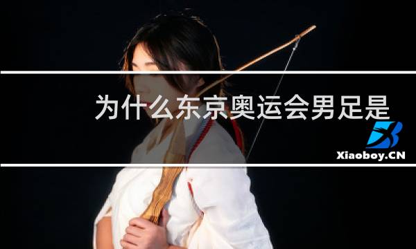 为什么东京奥运会男足是u23图片