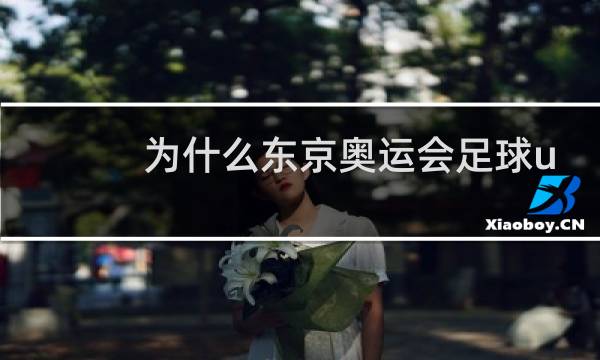 为什么东京奥运会足球u23图片