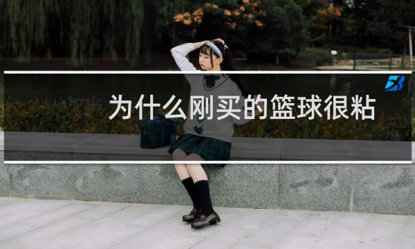 为什么刚买的篮球很粘图片