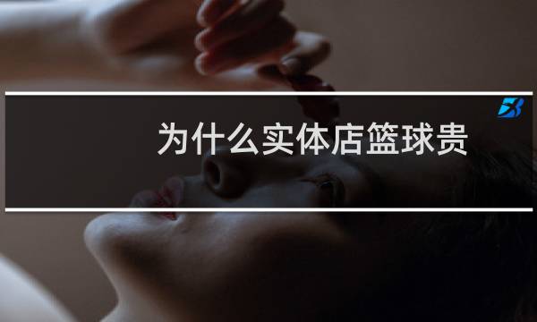 为什么实体店篮球贵图片