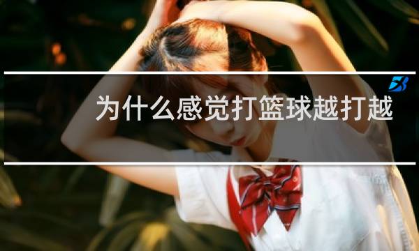 为什么感觉打篮球越打越菜图片