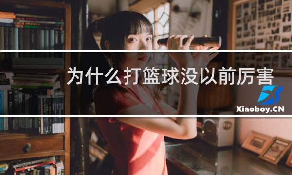 为什么打篮球没以前厉害了图片