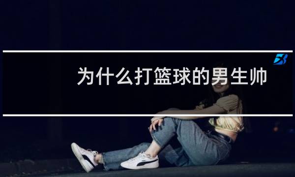 为什么打篮球的男生帅图片