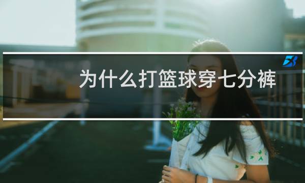 为什么打篮球穿七分裤图片