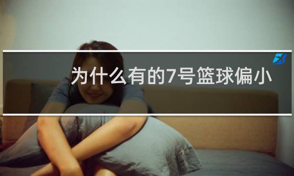 为什么有的7号篮球偏小图片