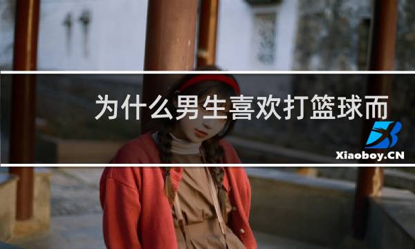 为什么男生喜欢打篮球而女生不太喜欢打篮球图片