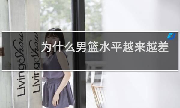 为什么男篮水平越来越差图片