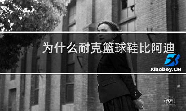 为什么耐克篮球鞋比阿迪好穿图片