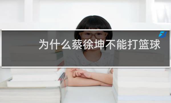 为什么蔡徐坤不能打篮球图片