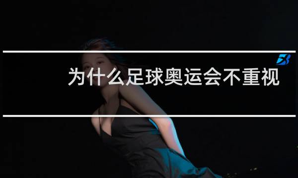 为什么足球奥运会不重视图片