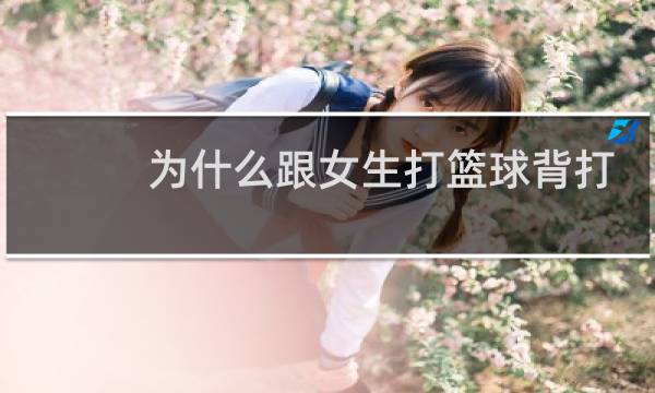 为什么跟女生打篮球背打图片