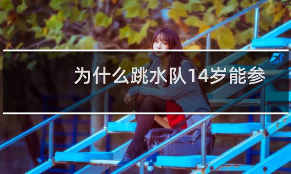 为什么跳水队14岁能参加奥运图片