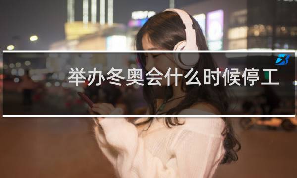 举办冬奥会什么时候停工图片