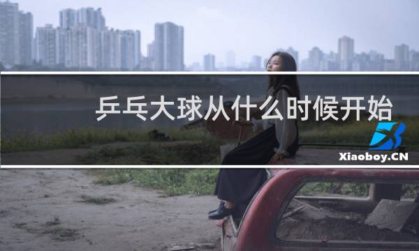 乒乓大球从什么时候开始图片