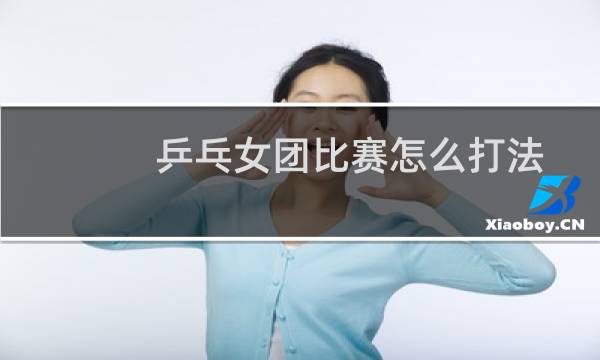 乒乓女团比赛怎么打法图片