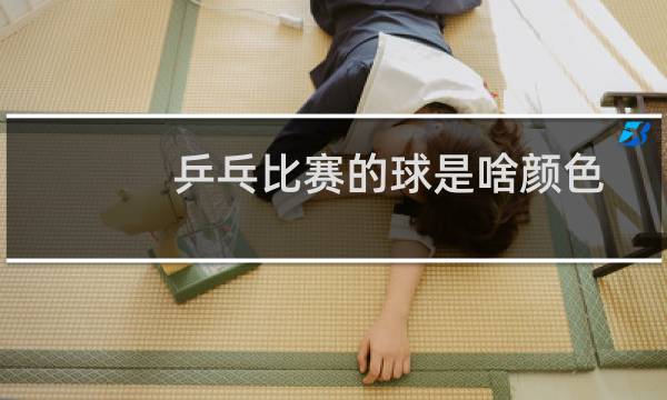 乒乓比赛的球是啥颜色图片