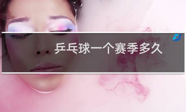 乒乓球一个赛季多久图片