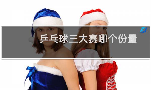 乒乓球三大赛哪个份量图片