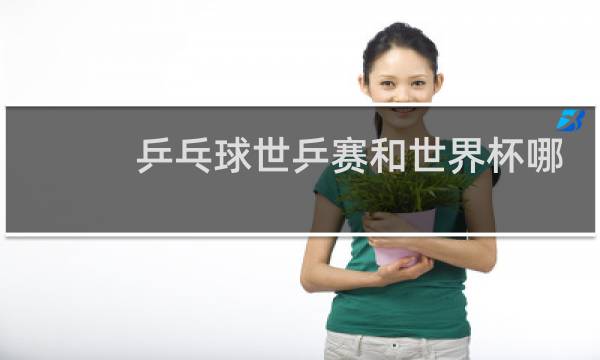 乒乓球世乒赛和世界杯哪个重要图片