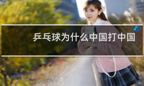 乒乓球为什么中国打中国图片