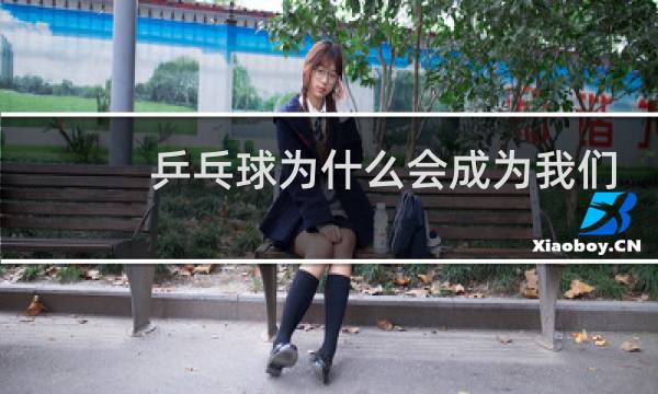 乒乓球为什么会成为我们的国球图片